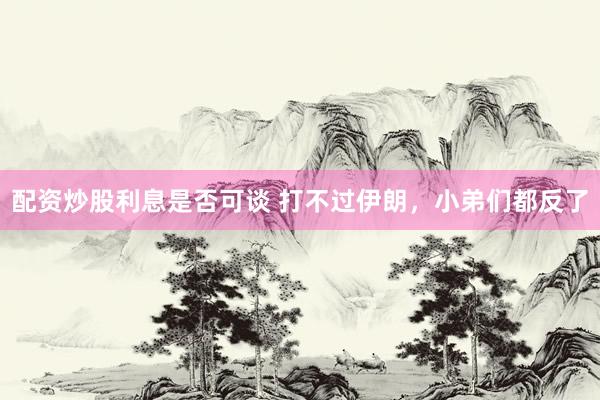 配资炒股利息是否可谈 打不过伊朗，小弟们都反了