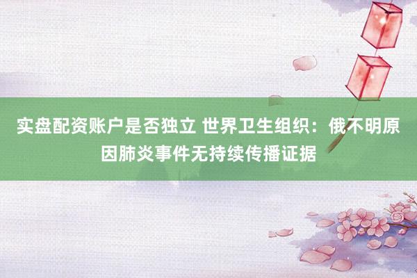 实盘配资账户是否独立 世界卫生组织：俄不明原因肺炎事件无持续传播证据