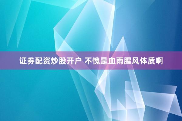 证券配资炒股开户 不愧是血雨腥风体质啊