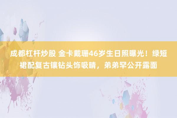 成都杠杆炒股 金卡戴珊46岁生日照曝光！绿短裙配复古镶钻头饰吸睛，弟弟罕公开露面