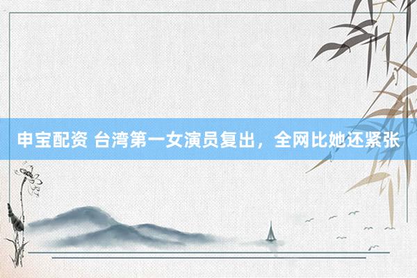 申宝配资 台湾第一女演员复出，全网比她还紧张