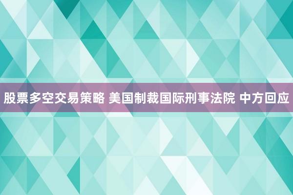 股票多空交易策略 美国制裁国际刑事法院 中方回应