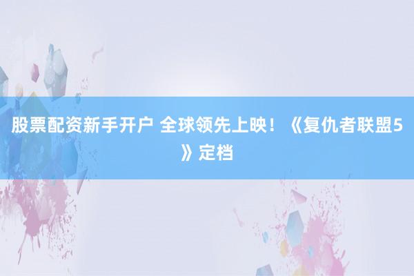 股票配资新手开户 全球领先上映！《复仇者联盟5》定档