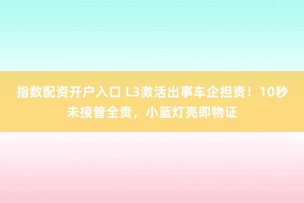 指数配资开户入口 L3激活出事车企担责！10秒未接管全责，小蓝灯亮即物证