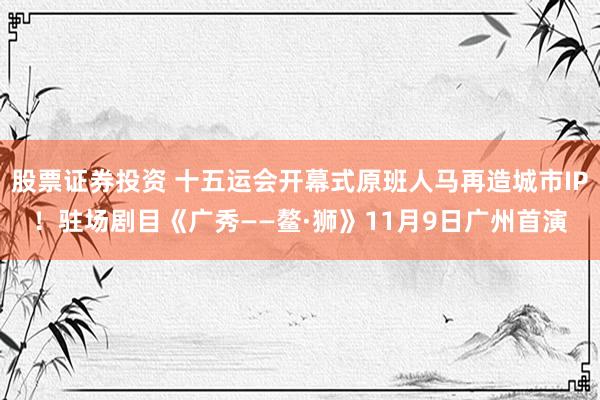 股票证券投资 十五运会开幕式原班人马再造城市IP！驻场剧目《广秀——鳌·狮》11月9日广州首演