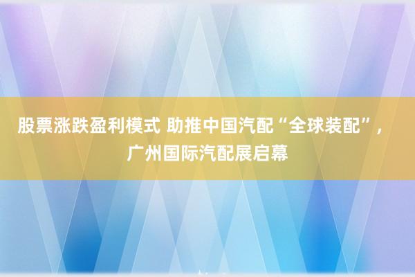 股票涨跌盈利模式 助推中国汽配“全球装配”， 广州国际汽配展启幕