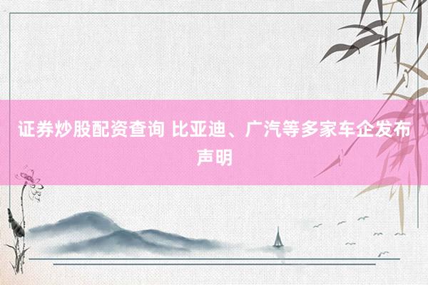 证券炒股配资查询 比亚迪、广汽等多家车企发布声明