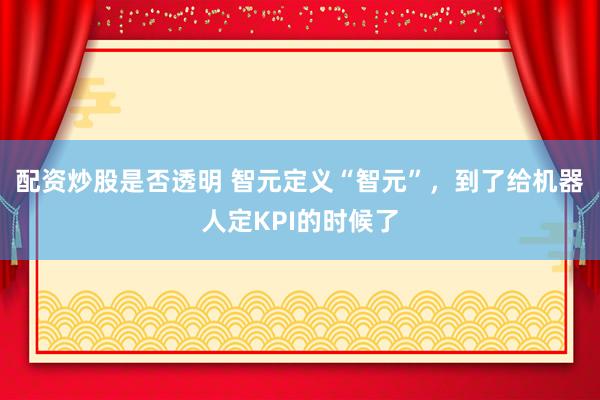 配资炒股是否透明 智元定义“智元”,到了给机器人定KPI的时候了